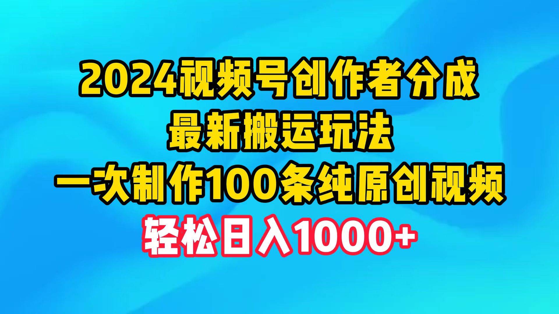 2024视频号创作者分成，最新搬运玩法，一次制作100条纯原创视频，日入1000+云富网创-网创项目资源站-副业项目-创业项目-搞钱项目云富网创