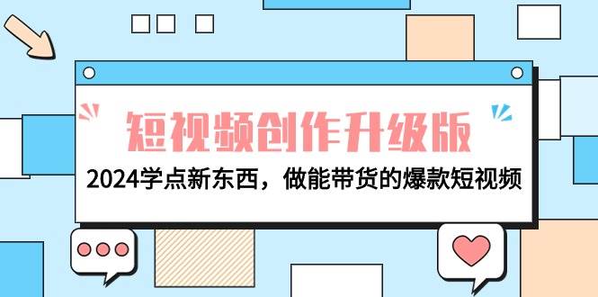 电商人必看-短视频创作升级版：2024学点新东西，做能带货的爆款短视频云富网创-网创项目资源站-副业项目-创业项目-搞钱项目云富网创