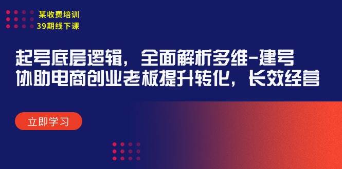 某收费培训39期线下课：起号底层逻辑，全面解析多维 建号，协助电商创业…云富网创-网创项目资源站-副业项目-创业项目-搞钱项目云富网创