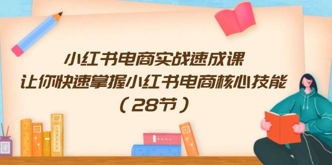 小红书电商实战速成课，让你快速掌握小红书电商核心技能（28节）云富网创-网创项目资源站-副业项目-创业项目-搞钱项目云富网创