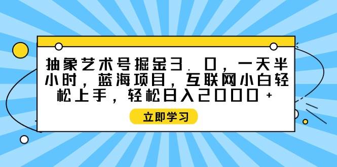 抽象艺术号掘金3.0，一天半小时 ，蓝海项目， 互联网小白轻松上手，轻松…云富网创-网创项目资源站-副业项目-创业项目-搞钱项目云富网创