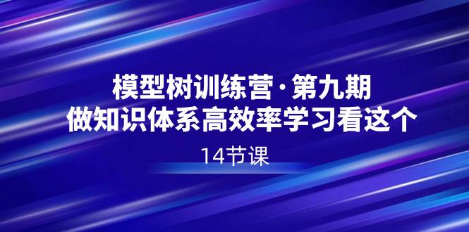 模型树特训营·第九期，做知识体系高效率学习看这个（14节课）云富网创-网创项目资源站-副业项目-创业项目-搞钱项目云富网创