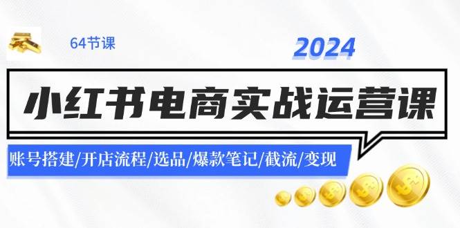 2024小红书电商实战运营课：账号搭建/开店流程/选品/爆款笔记/截流/变现云富网创-网创项目资源站-副业项目-创业项目-搞钱项目云富网创