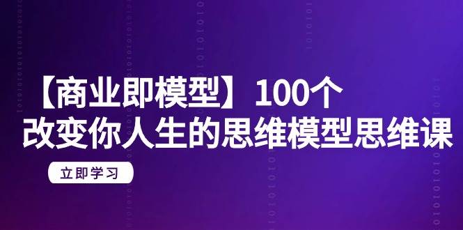 【商业 即模型】100个-改变你人生的思维模型思维课-20节-无水印云富网创-网创项目资源站-副业项目-创业项目-搞钱项目云富网创