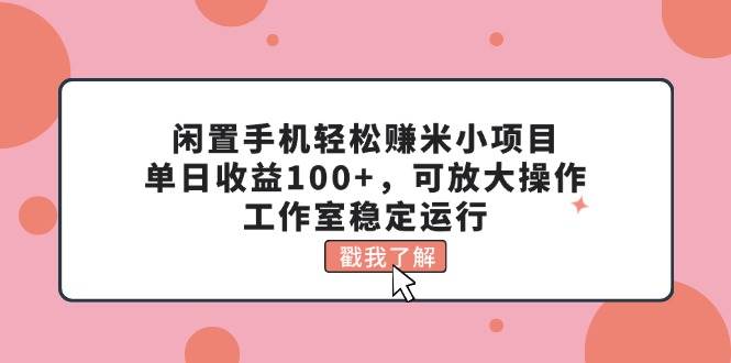 闲置手机轻松赚米小项目，单日收益100+，可放大操作，工作室稳定运行云富网创-网创项目资源站-副业项目-创业项目-搞钱项目云富网创