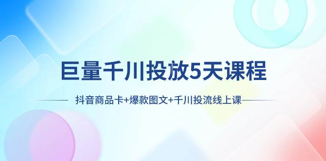 巨量千川投放5天课程：抖音商品卡+爆款图文+千川投流线上课云富网创-网创项目资源站-副业项目-创业项目-搞钱项目云富网创