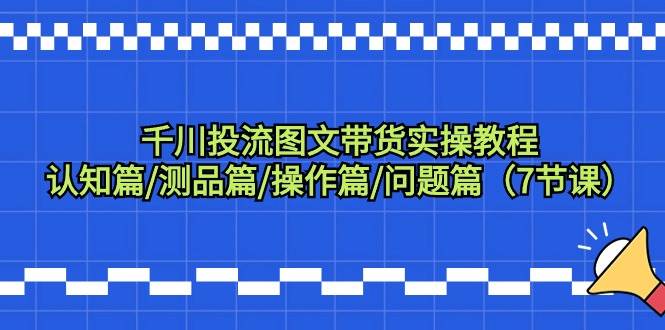 千川投流图文带货实操教程：认知篇/测品篇/操作篇/问题篇（7节课）云富网创-网创项目资源站-副业项目-创业项目-搞钱项目云富网创