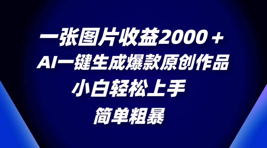 一张图片收益2000＋，AI一键生成爆款原创作品，简单粗暴，小白轻松上手云富网创-网创项目资源站-副业项目-创业项目-搞钱项目云富网创