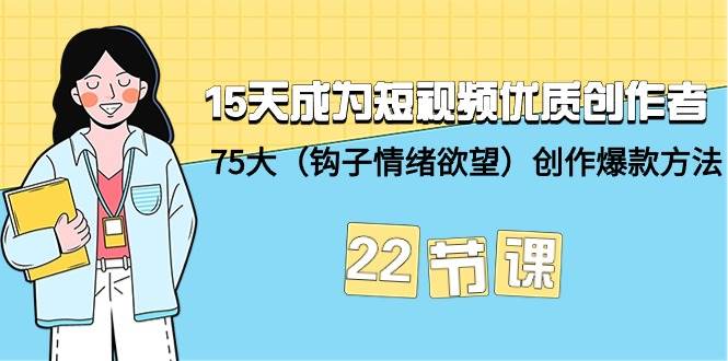 15天成为短视频-优质创作者+75大（钩子-情绪欲望）创作爆款方法-22节课云富网创-网创项目资源站-副业项目-创业项目-搞钱项目云富网创