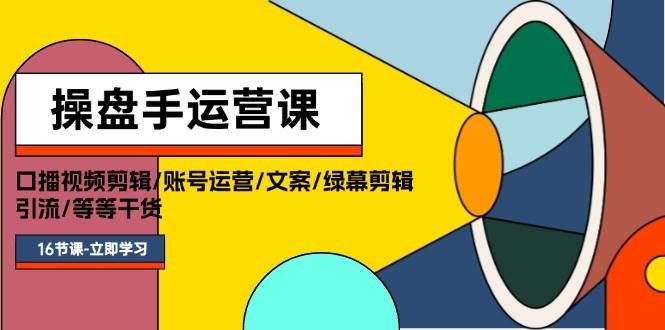 操盘手运营课程：口播视频剪辑/账号运营/文案/绿幕剪辑/引流/干货/16节云富网创-网创项目资源站-副业项目-创业项目-搞钱项目云富网创