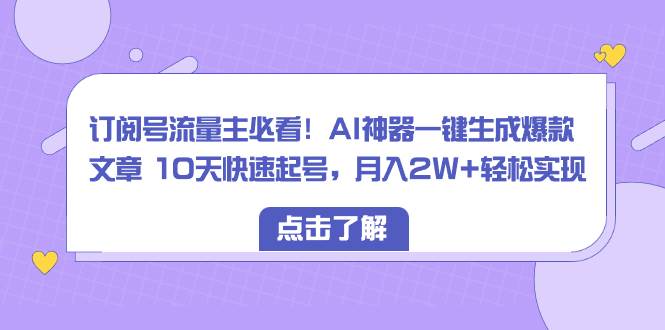 订阅号流量主必看！AI神器一键生成爆款文章 10天快速起号，月入2W+轻松实现云富网创-网创项目资源站-副业项目-创业项目-搞钱项目云富网创