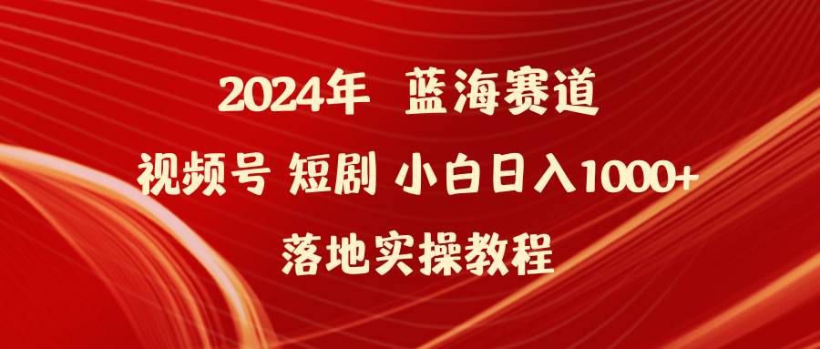 2024年蓝海赛道视频号短剧 小白日入1000+落地实操教程云富网创-网创项目资源站-副业项目-创业项目-搞钱项目云富网创