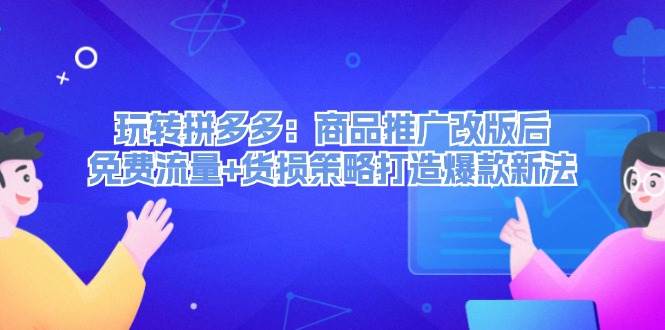 玩转拼多多：商品推广改版后，免费流量+货损策略打造爆款新法（无水印）云富网创-网创项目资源站-副业项目-创业项目-搞钱项目云富网创