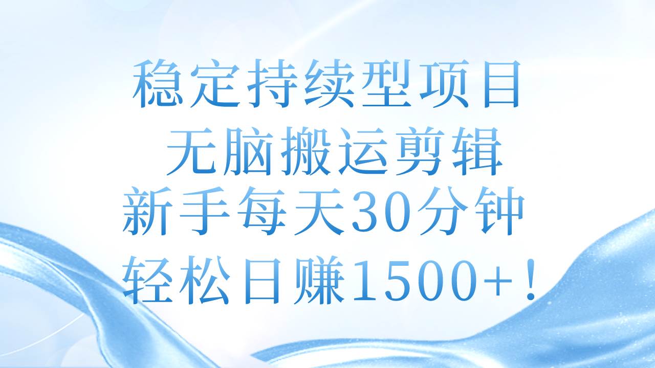 稳定持续型项目，无脑搬运剪辑，新手每天30分钟，轻松日赚1500+！云富网创-网创项目资源站-副业项目-创业项目-搞钱项目云富网创