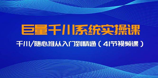 巨量千川系统实操课，千川/随心推从入门到精通（41节视频课）云富网创-网创项目资源站-副业项目-创业项目-搞钱项目云富网创