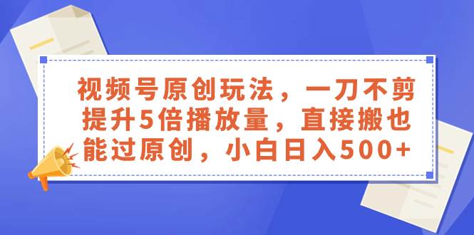 视频号原创玩法，一刀不剪提升5倍播放量，直接搬也能过原创，小白日入500+云富网创-网创项目资源站-副业项目-创业项目-搞钱项目云富网创