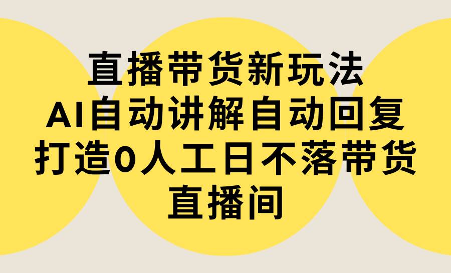 直播带货新玩法，AI自动讲解自动回复 打造0人工日不落带货直播间-教程+软件云富网创-网创项目资源站-副业项目-创业项目-搞钱项目云富网创