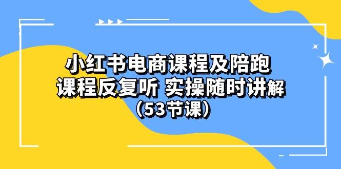 小红书电商课程陪跑课 课程反复听 实操随时讲解 （53节课）云富网创-网创项目资源站-副业项目-创业项目-搞钱项目云富网创