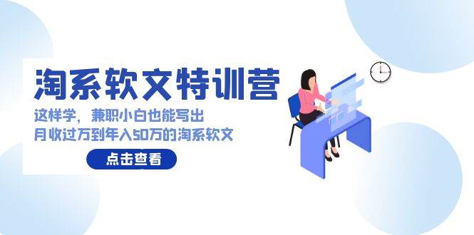 淘系软文特训营：这样学，兼职小白也能写出月收过万到年入50万的淘系软文云富网创-网创项目资源站-副业项目-创业项目-搞钱项目云富网创