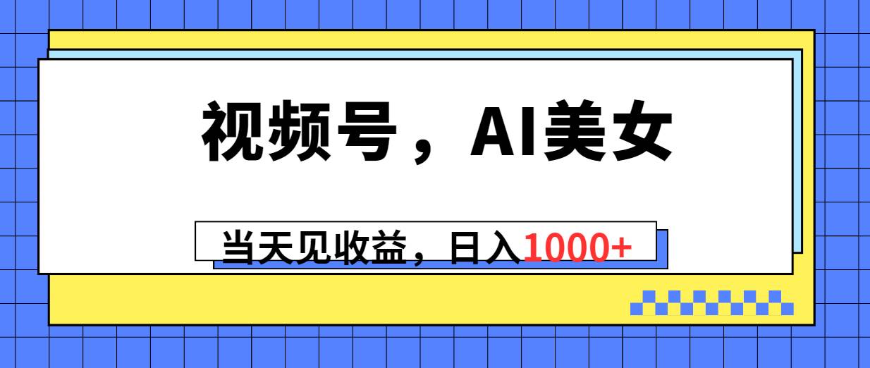 视频号，Ai美女，当天见收益，日入1000+云富网创-网创项目资源站-副业项目-创业项目-搞钱项目云富网创