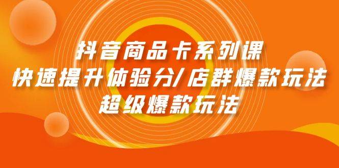 抖音商品卡系列课：快速提升体验分/店群爆款玩法/超级爆款玩法云富网创-网创项目资源站-副业项目-创业项目-搞钱项目云富网创