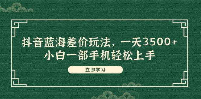 抖音蓝海差价玩法，一天3500+，小白一部手机轻松上手云富网创-网创项目资源站-副业项目-创业项目-搞钱项目云富网创