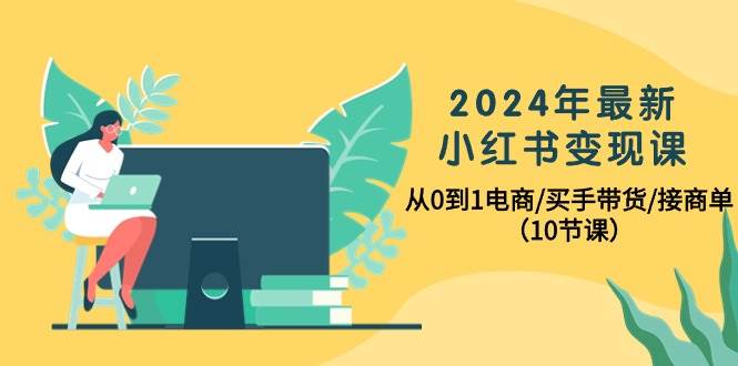 2024年最新小红书变现课，从0到1电商/买手带货/接商单（10节课）云富网创-网创项目资源站-副业项目-创业项目-搞钱项目云富网创