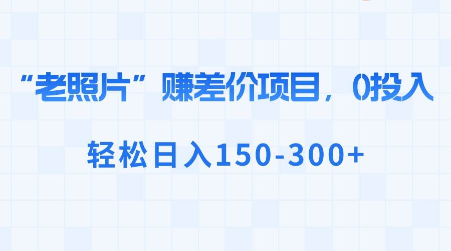 “老照片”赚差价，0投入，轻松日入150-300+云富网创-网创项目资源站-副业项目-创业项目-搞钱项目云富网创