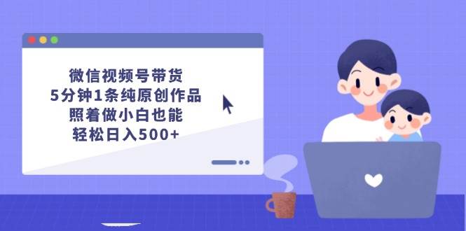 微信视频号带货，5分钟1条纯原创作品，照着做小白也能轻松日入500+云富网创-网创项目资源站-副业项目-创业项目-搞钱项目云富网创