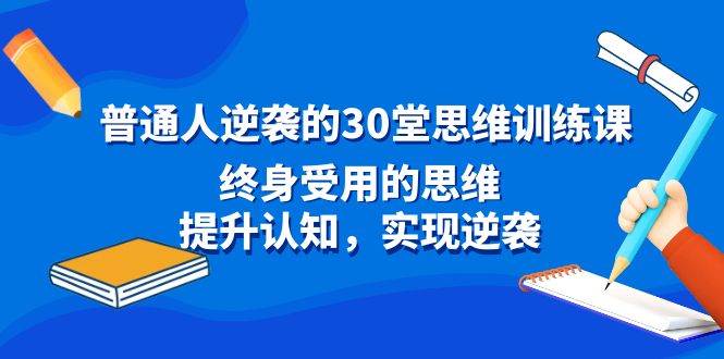 普通人逆袭的30堂思维训练课，终身受用的思维，提升认知，实现逆袭云富网创-网创项目资源站-副业项目-创业项目-搞钱项目云富网创