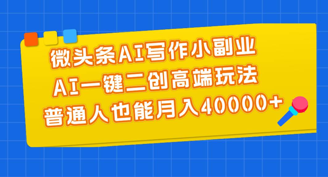 微头条AI写作小副业，AI一键二创高端玩法 普通人也能月入40000+云富网创-网创项目资源站-副业项目-创业项目-搞钱项目云富网创