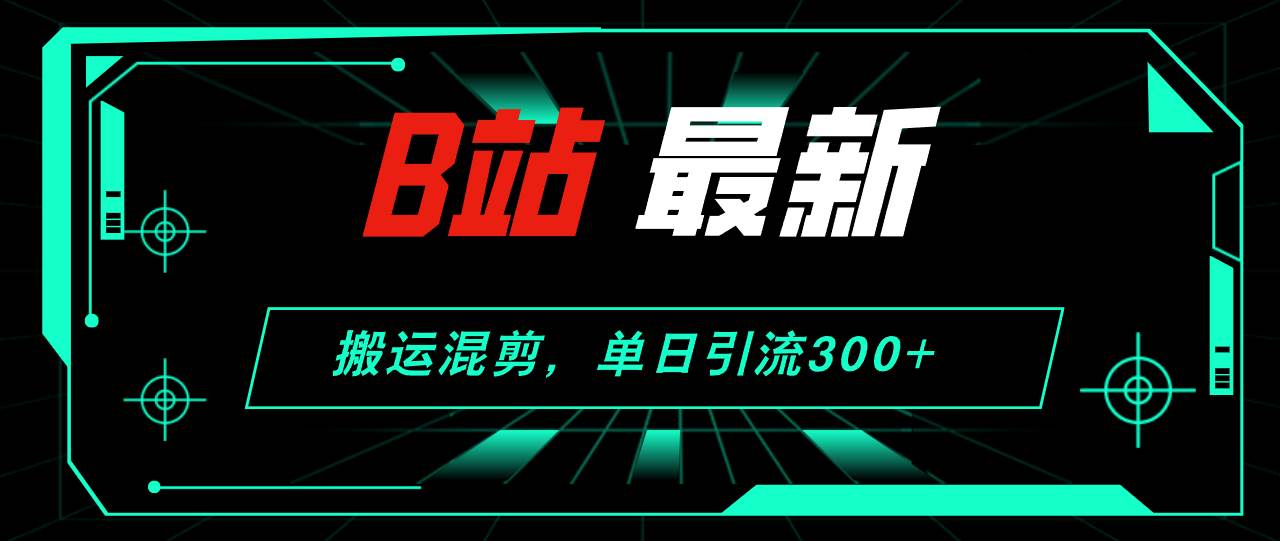 B站最新，搬运混剪，单日引流300+创业粉云富网创-网创项目资源站-副业项目-创业项目-搞钱项目云富网创