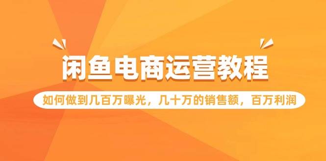 闲鱼电商运营教程：如何做到几百万曝光，几十万的销售额，百万利润云富网创-网创项目资源站-副业项目-创业项目-搞钱项目云富网创