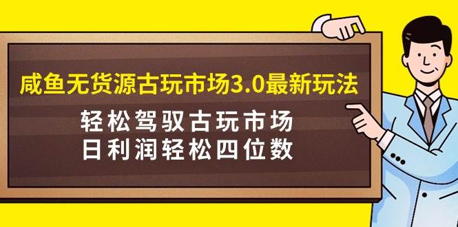 咸鱼无货源古玩市场3.0最新玩法，轻松驾驭古玩市场，日利润轻松四位数！…云富网创-网创项目资源站-副业项目-创业项目-搞钱项目云富网创