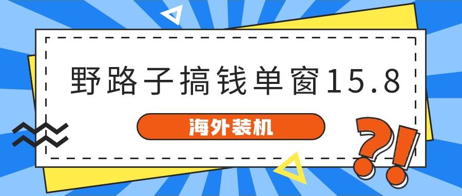 海外装机，野路子搞钱，单窗口15.8，已变现10000+云富网创-网创项目资源站-副业项目-创业项目-搞钱项目云富网创