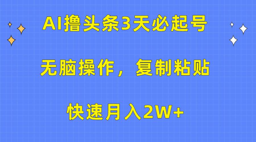 AI撸头条3天必起号，无脑操作3分钟1条，复制粘贴快速月入2W+云富网创-网创项目资源站-副业项目-创业项目-搞钱项目云富网创