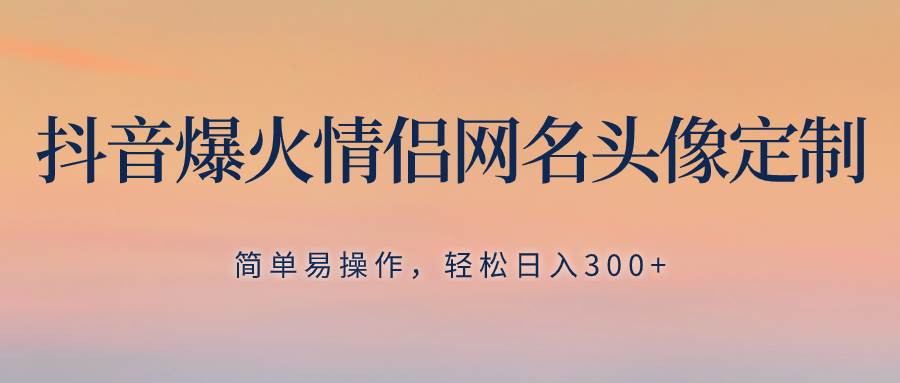 抖音爆火情侣网名头像定制，简单易操作，轻松日入300+，无需养号云富网创-网创项目资源站-副业项目-创业项目-搞钱项目云富网创