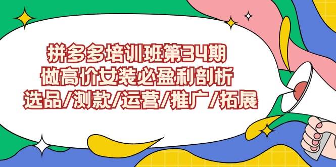 拼多多培训班第34期：做高价女装必盈利剖析  选品/测款/运营/推广/拓展云富网创-网创项目资源站-副业项目-创业项目-搞钱项目云富网创