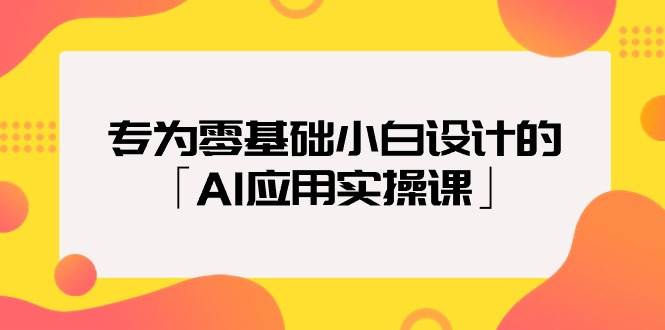 专为零基础小白设计的「AI应用实操课」云富网创-网创项目资源站-副业项目-创业项目-搞钱项目云富网创