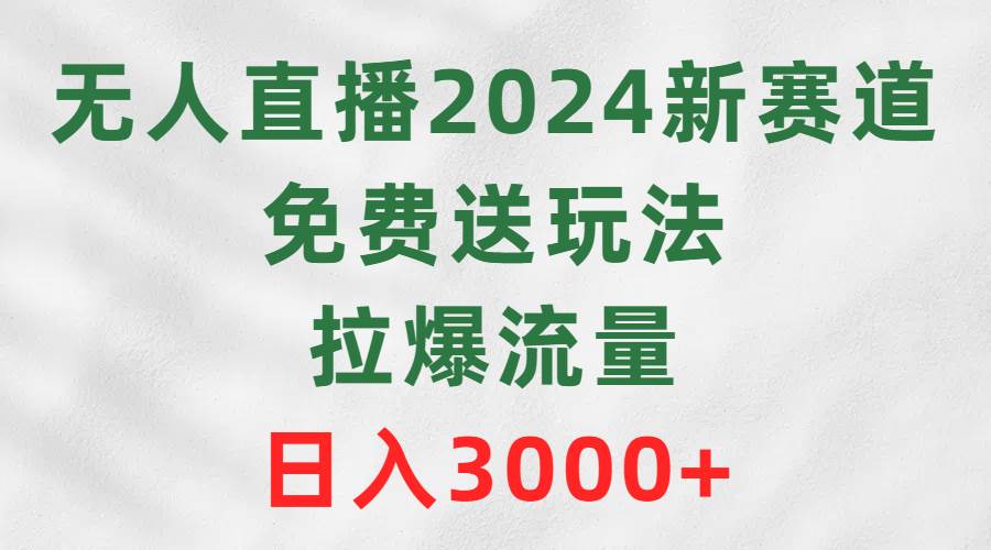 无人直播2024新赛道，免费送玩法，拉爆流量，日入3000+云富网创-网创项目资源站-副业项目-创业项目-搞钱项目云富网创