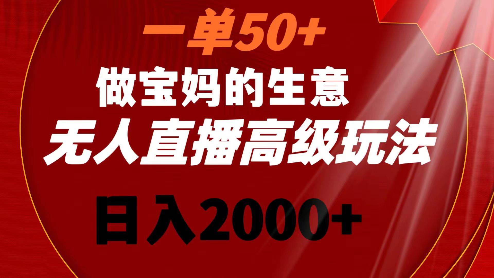 一单50+做宝妈的生意 无人直播高级玩法 日入2000+云富网创-网创项目资源站-副业项目-创业项目-搞钱项目云富网创