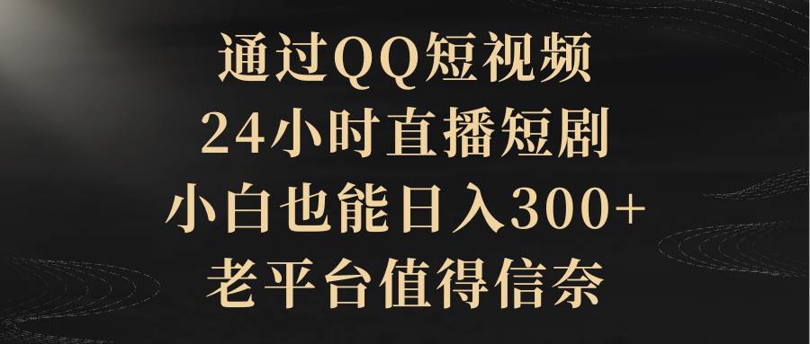 通过QQ短视频、24小时直播短剧，小白也能日入300+，老平台值得信赖云富网创-网创项目资源站-副业项目-创业项目-搞钱项目云富网创