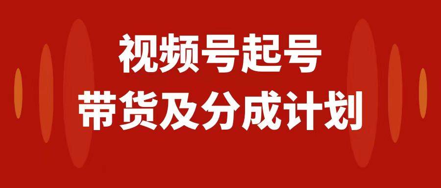 视频号快速起号，分成计划及带货，0-1起盘、运营、变现玩法，日入1000+云富网创-网创项目资源站-副业项目-创业项目-搞钱项目云富网创