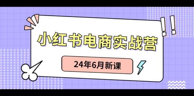 小红书电商实战营：小红书笔记带货和无人直播，24年6月新课云富网创-网创项目资源站-副业项目-创业项目-搞钱项目云富网创