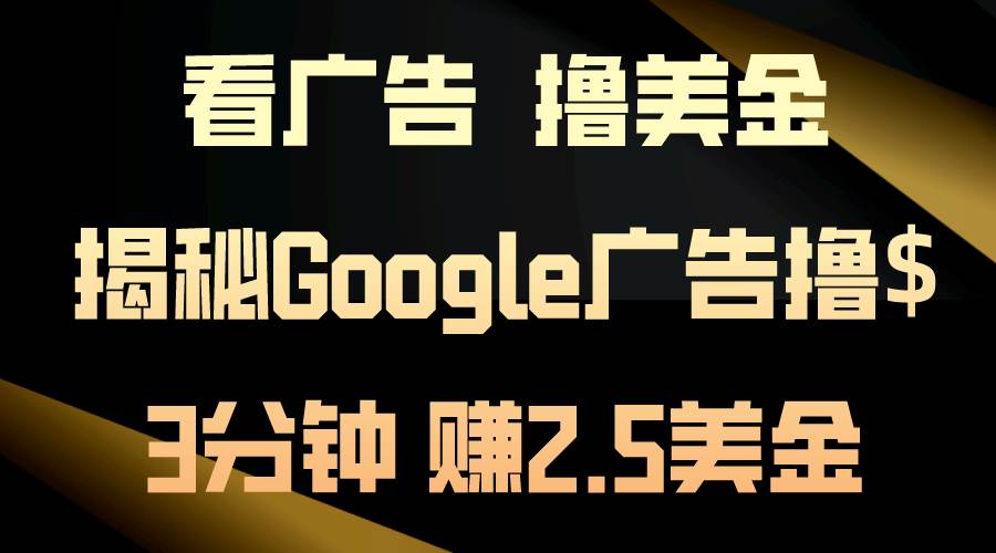 看广告，撸美金！3分钟赚2.5美金！日入200美金不是梦！揭秘Google广告…云富网创-网创项目资源站-副业项目-创业项目-搞钱项目云富网创