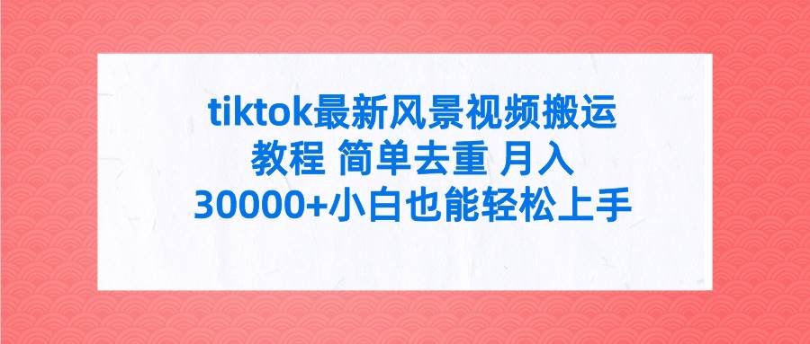 tiktok最新风景视频搬运教程 简单去重 月入30000+附全套工具云富网创-网创项目资源站-副业项目-创业项目-搞钱项目云富网创