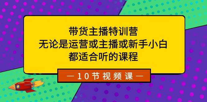 带货主播特训营：无论是运营或主播或新手小白，都适合听的课程云富网创-网创项目资源站-副业项目-创业项目-搞钱项目云富网创