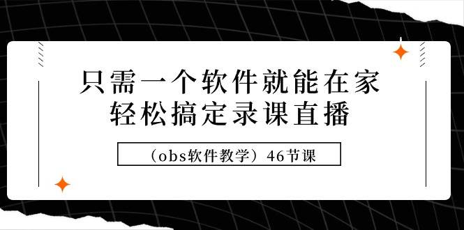 只需一个软件就能在家轻松搞定录课直播（obs软件教学）46节课云富网创-网创项目资源站-副业项目-创业项目-搞钱项目云富网创