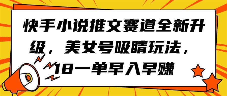 快手小说推文赛道全新升级，美女号吸睛玩法，18一单早入早赚云富网创-网创项目资源站-副业项目-创业项目-搞钱项目云富网创