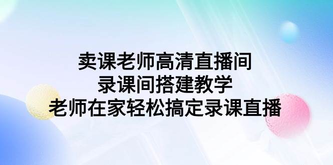 卖课老师高清直播间 录课间搭建教学，老师在家轻松搞定录课直播云富网创-网创项目资源站-副业项目-创业项目-搞钱项目云富网创